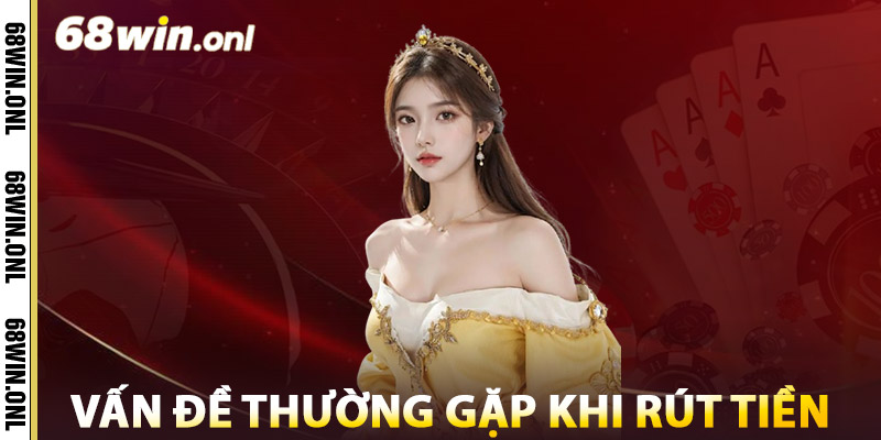 Vấn đề thường gặp khi rút tiền 68win